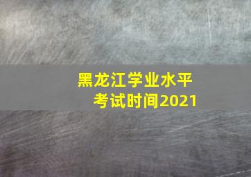 黑龙江学业水平考试时间2021