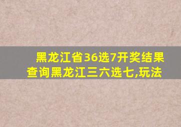 黑龙江省36选7开奖结果查询黑龙江三六选七,玩法