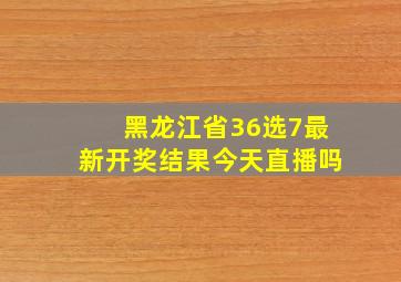 黑龙江省36选7最新开奖结果今天直播吗