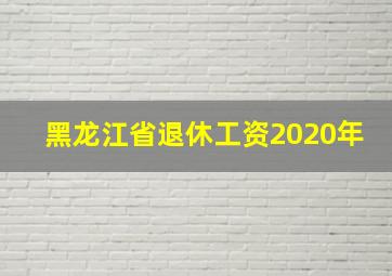 黑龙江省退休工资2020年