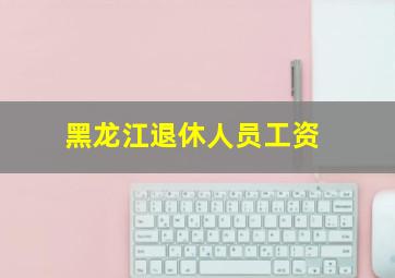 黑龙江退休人员工资