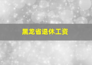 黑龙省退休工资