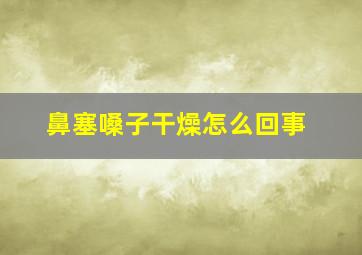 鼻塞嗓子干燥怎么回事