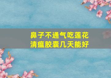 鼻子不通气吃莲花清瘟胶囊几天能好