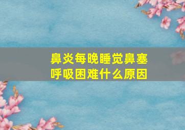 鼻炎每晚睡觉鼻塞呼吸困难什么原因