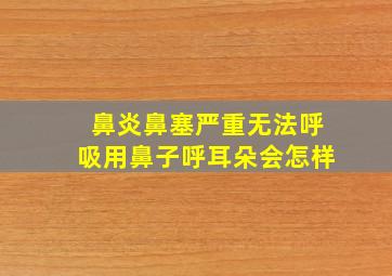 鼻炎鼻塞严重无法呼吸用鼻子呼耳朵会怎样