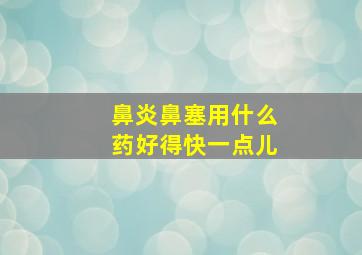 鼻炎鼻塞用什么药好得快一点儿