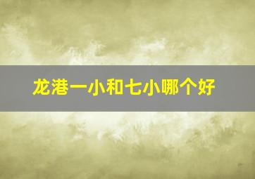 龙港一小和七小哪个好